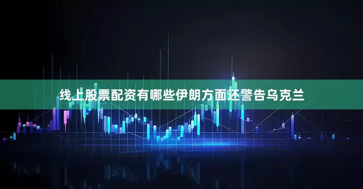 线上股票配资有哪些伊朗方面还警告乌克兰