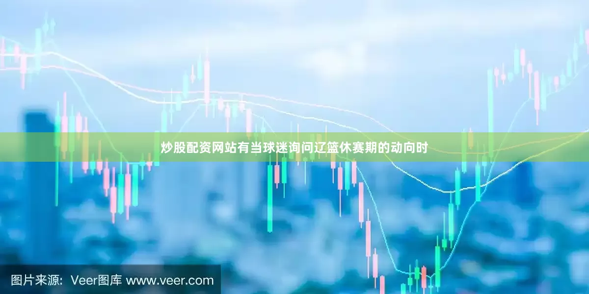 炒股配资网站有当球迷询问辽篮休赛期的动向时