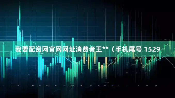 我要配资网官网网址消费者王**（手机尾号 1529