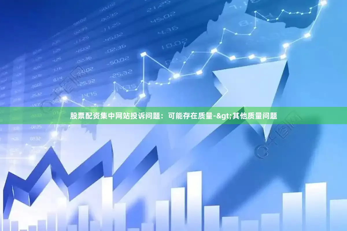股票配资集中网站投诉问题：可能存在质量->其他质量问题