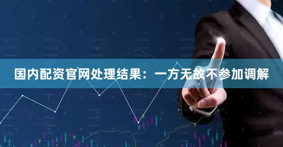 国内配资官网处理结果：一方无故不参加调解