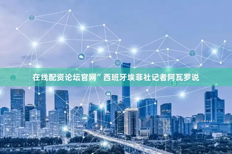 在线配资论坛官网”西班牙埃菲社记者阿瓦罗说