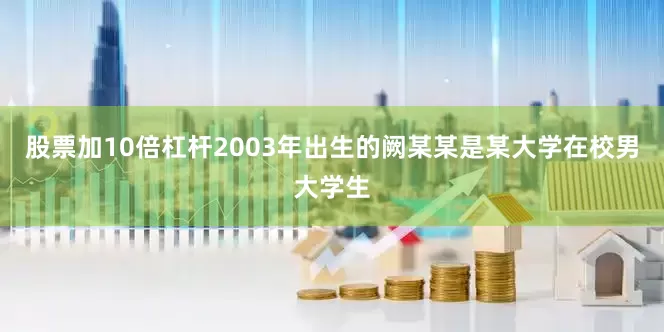 股票加10倍杠杆2003年出生的阙某某是某大学在校男大学生