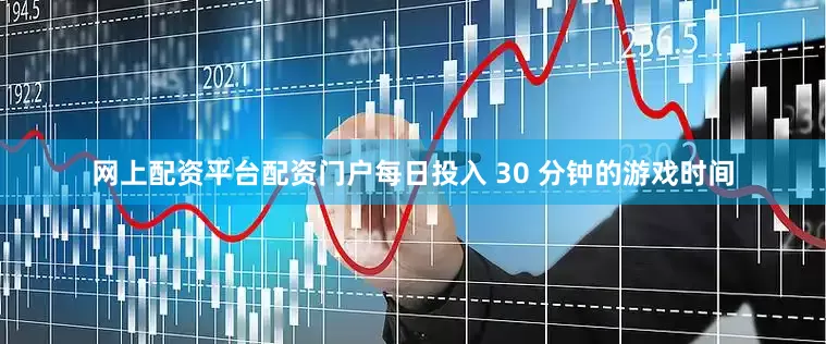 网上配资平台配资门户每日投入 30 分钟的游戏时间