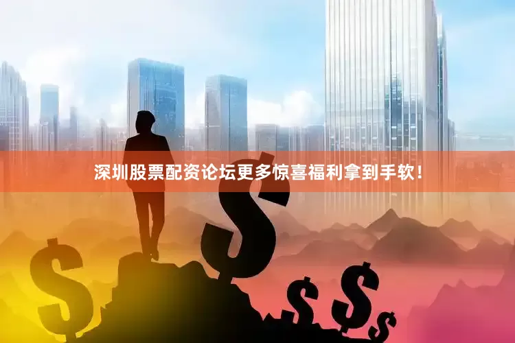 深圳股票配资论坛更多惊喜福利拿到手软！