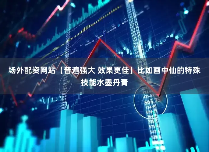 场外配资网站【普遍强大 效果更佳】比如画中仙的特殊技能水墨丹青