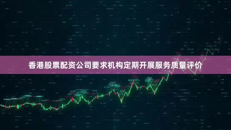 香港股票配资公司要求机构定期开展服务质量评价