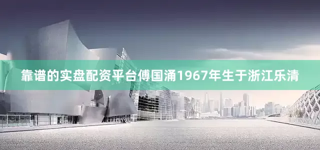 靠谱的实盘配资平台傅国涌1967年生于浙江乐清