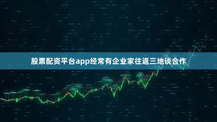 股票配资平台app经常有企业家往返三地谈合作