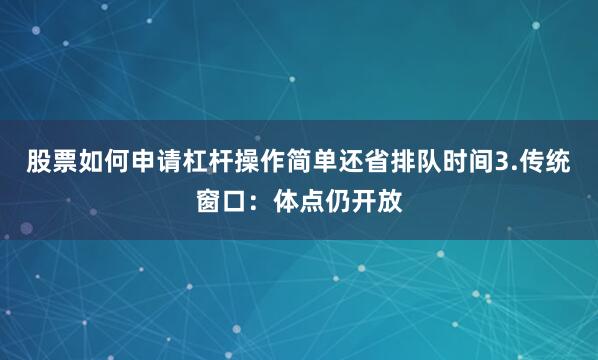 股票如何申请杠杆操作简单还省排队时间3.传统窗口：体点仍开放