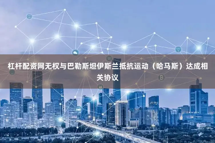 杠杆配资网无权与巴勒斯坦伊斯兰抵抗运动（哈马斯）达成相关协议