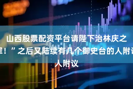 山西股票配资平台请陛下治林庆之罪！”之后又陆续有几个御史台的人附议