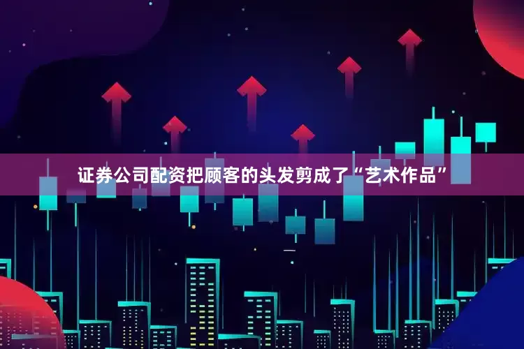 证券公司配资把顾客的头发剪成了“艺术作品”