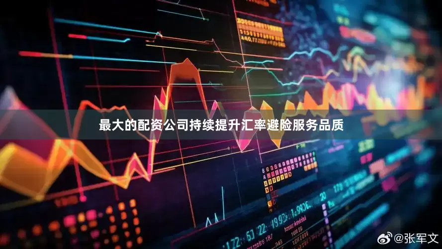 最大的配资公司持续提升汇率避险服务品质