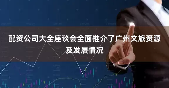 配资公司大全　　座谈会全面推介了广州文旅资源及发展情况