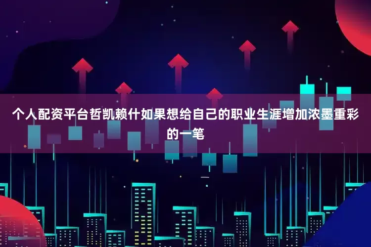 个人配资平台哲凯赖什如果想给自己的职业生涯增加浓墨重彩的一笔