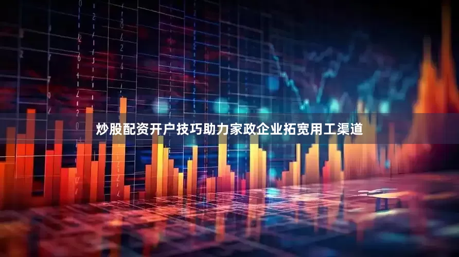 炒股配资开户技巧助力家政企业拓宽用工渠道