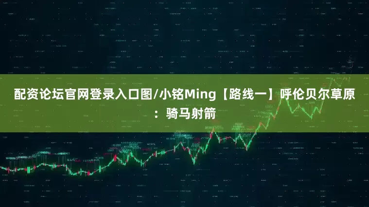 配资论坛官网登录入口图/小铭Ming【路线一】呼伦贝尔草原：骑马射箭