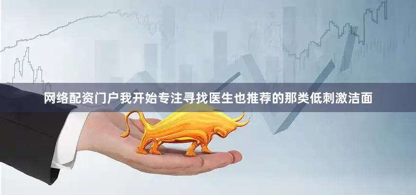 网络配资门户我开始专注寻找医生也推荐的那类低刺激洁面