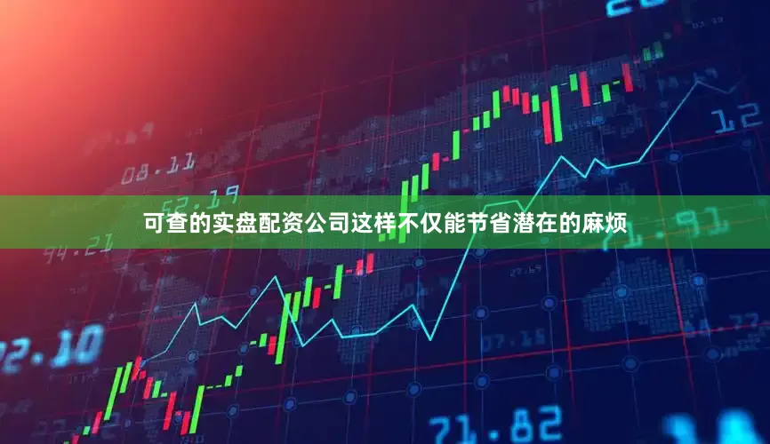 可查的实盘配资公司这样不仅能节省潜在的麻烦