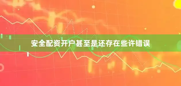 安全配资开户甚至是还存在些许错误