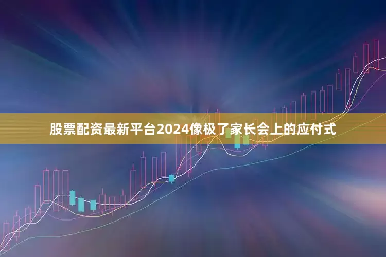 股票配资最新平台2024像极了家长会上的应付式