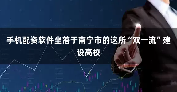 手机配资软件坐落于南宁市的这所“双一流”建设高校