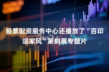 股票配资服务中心还播放了“百印颂家风”篆刻展专题片