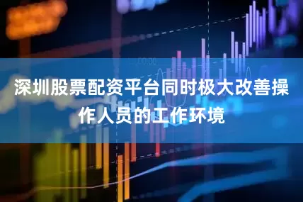 深圳股票配资平台同时极大改善操作人员的工作环境