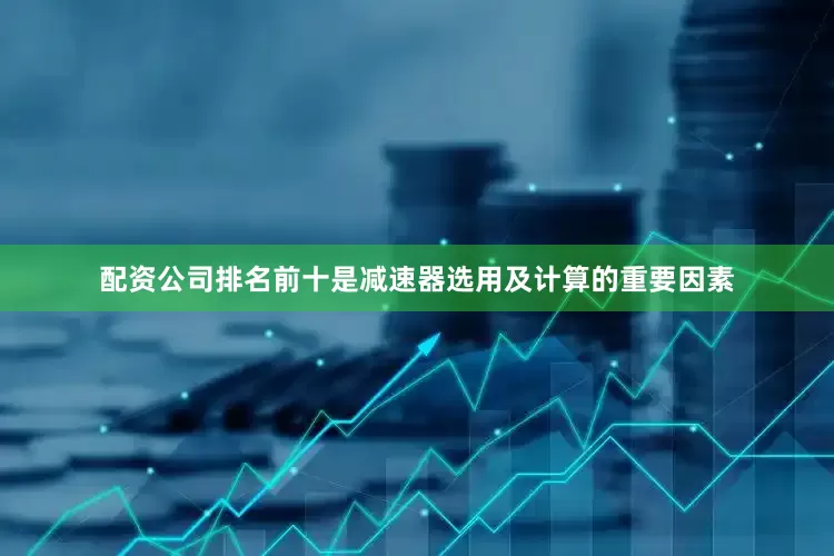 配资公司排名前十是减速器选用及计算的重要因素