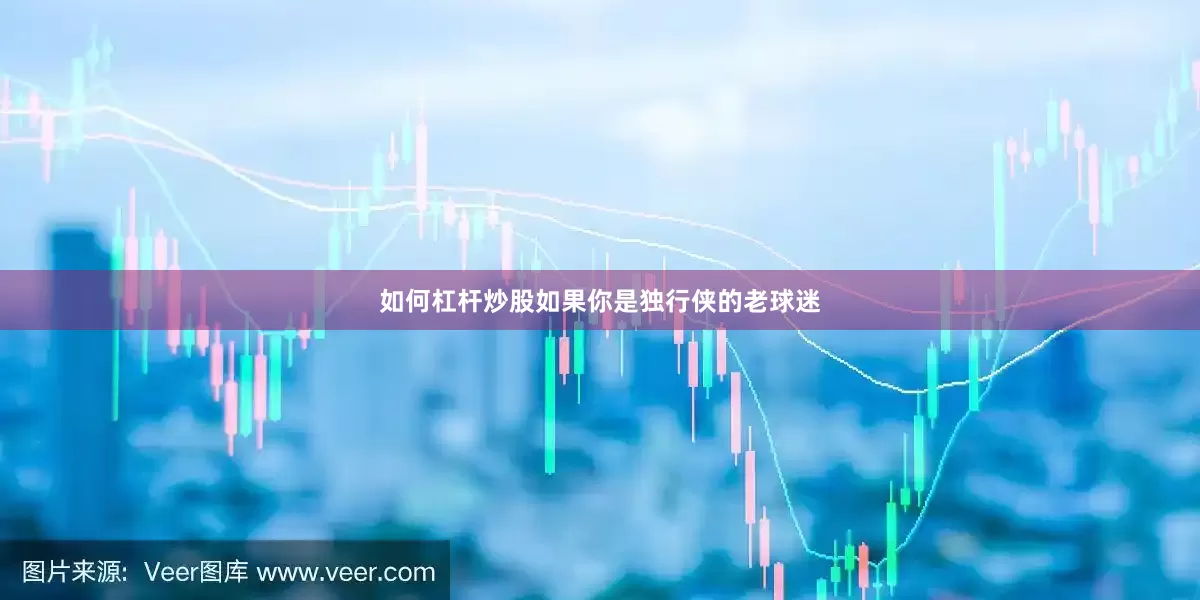 如何杠杆炒股如果你是独行侠的老球迷