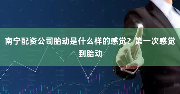 南宁配资公司胎动是什么样的感觉？第一次感觉到胎动