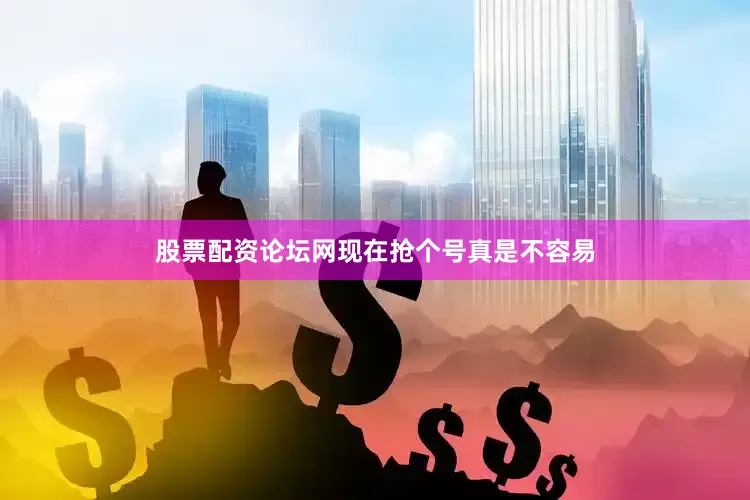 股票配资论坛网现在抢个号真是不容易
