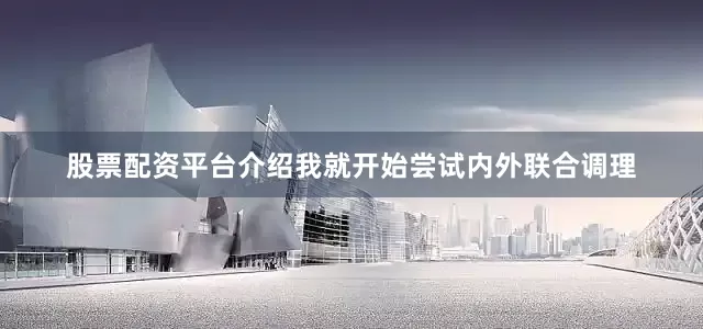 股票配资平台介绍我就开始尝试内外联合调理