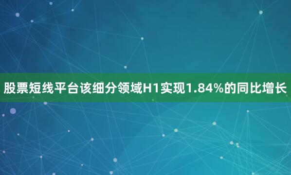 股票短线平台该细分领域H1实现1.84%的同比增长