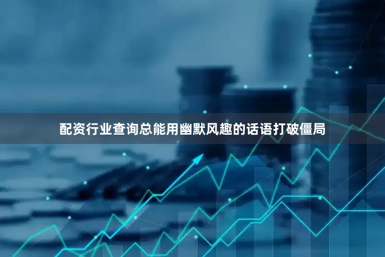 配资行业查询总能用幽默风趣的话语打破僵局