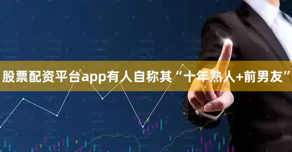 股票配资平台app有人自称其“十年熟人+前男友”