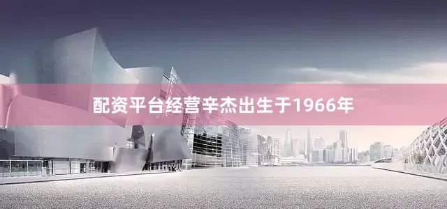 配资平台经营辛杰出生于1966年