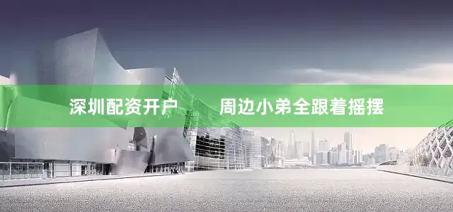 深圳配资开户        周边小弟全跟着摇摆