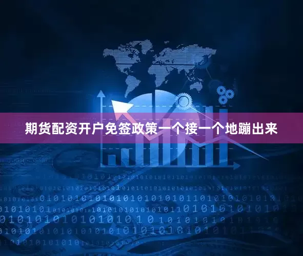 期货配资开户免签政策一个接一个地蹦出来