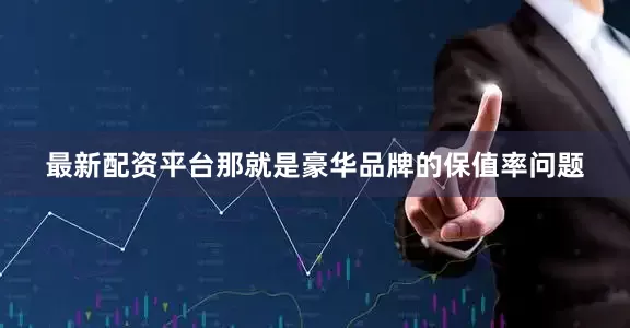 最新配资平台那就是豪华品牌的保值率问题