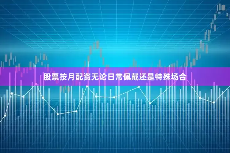 股票按月配资无论日常佩戴还是特殊场合