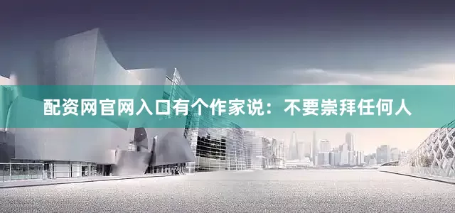 配资网官网入口有个作家说：不要崇拜任何人