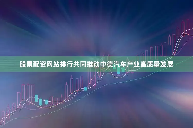 股票配资网站排行共同推动中德汽车产业高质量发展