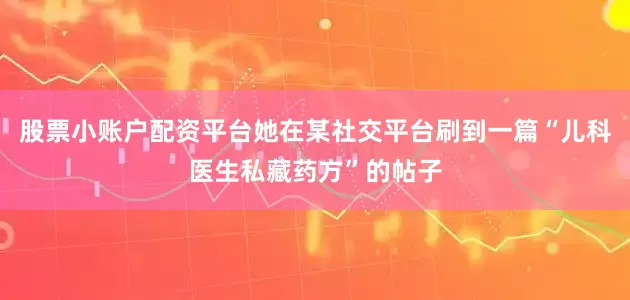 股票小账户配资平台她在某社交平台刷到一篇“儿科医生私藏药方”的帖子