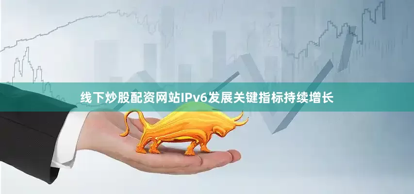 线下炒股配资网站IPv6发展关键指标持续增长