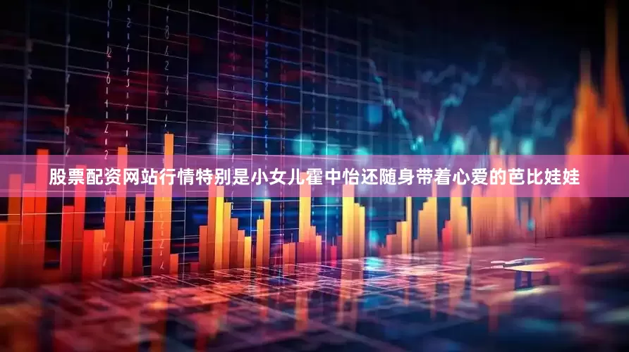 股票配资网站行情特别是小女儿霍中怡还随身带着心爱的芭比娃娃