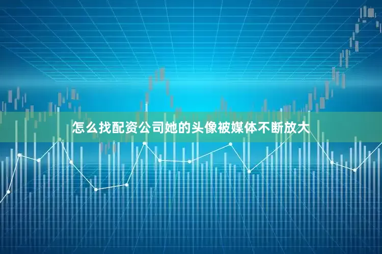 怎么找配资公司她的头像被媒体不断放大