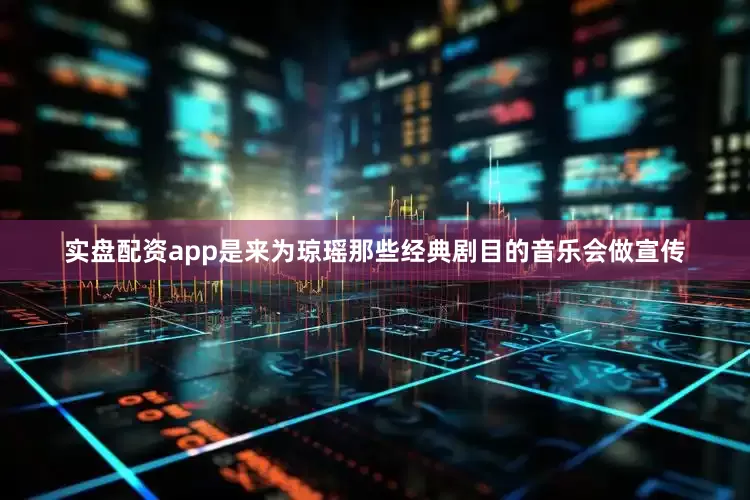 实盘配资app是来为琼瑶那些经典剧目的音乐会做宣传