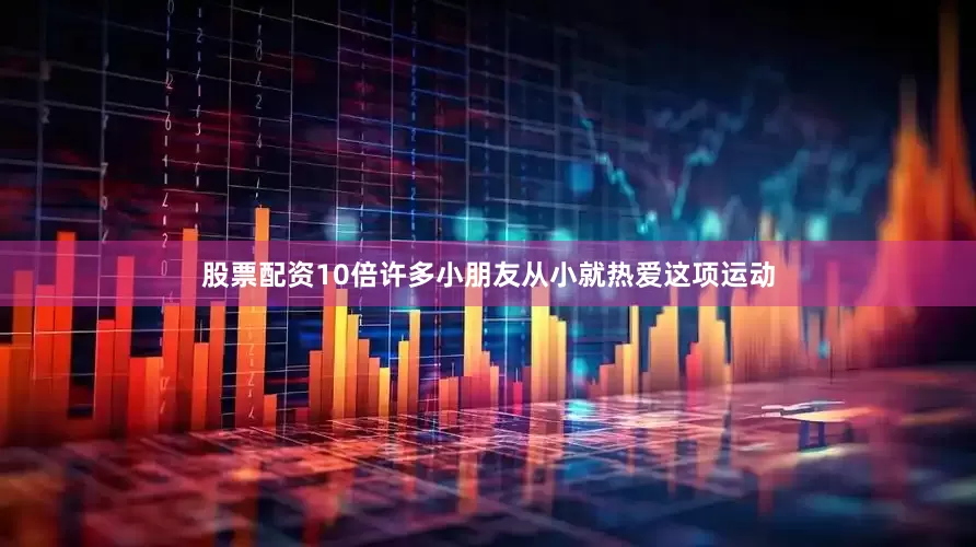 股票配资10倍许多小朋友从小就热爱这项运动